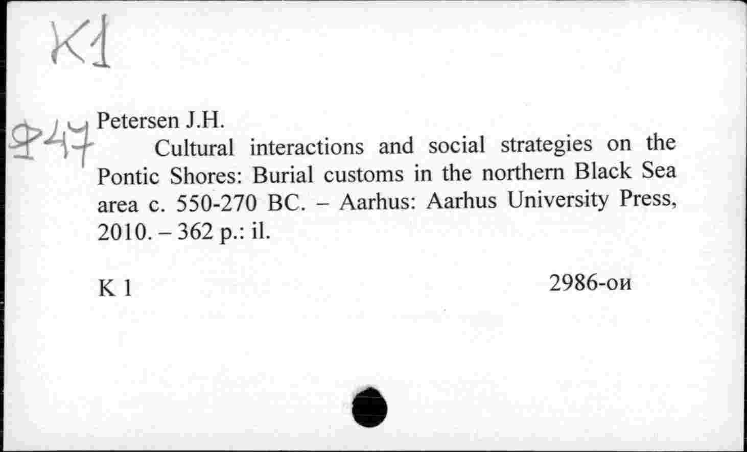 ﻿Kd

Petersen J.H.
Cultural interactions and social strategies on the Pontic Shores: Burial customs in the northern Black Sea
area c. 550-270 BC. - Aarhus: Aarhus University Press,
2010.-362 p.: il.
К 1
2986-ои